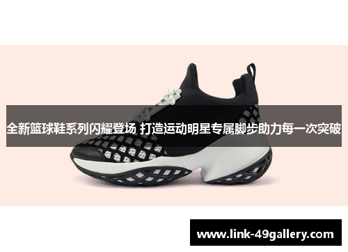 全新篮球鞋系列闪耀登场 打造运动明星专属脚步助力每一次突破