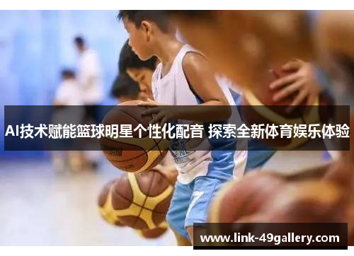AI技术赋能篮球明星个性化配音 探索全新体育娱乐体验