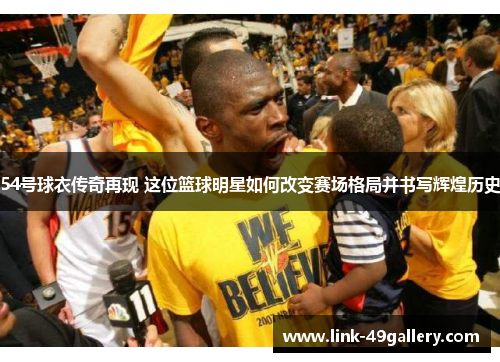 54号球衣传奇再现 这位篮球明星如何改变赛场格局并书写辉煌历史