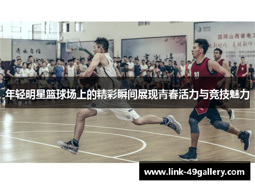 年轻明星篮球场上的精彩瞬间展现青春活力与竞技魅力