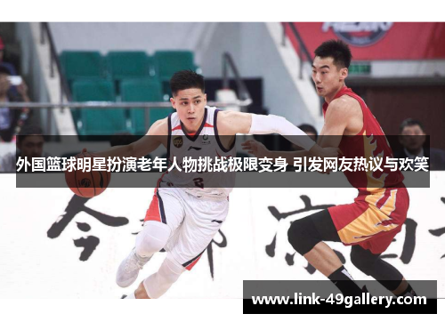 外国篮球明星扮演老年人物挑战极限变身 引发网友热议与欢笑