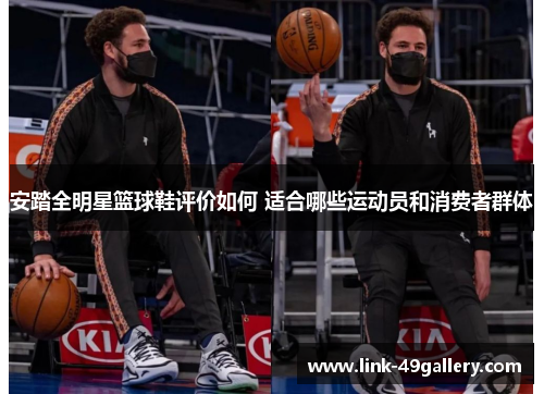 安踏全明星篮球鞋评价如何 适合哪些运动员和消费者群体
