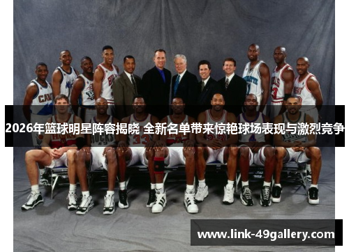 2026年篮球明星阵容揭晓 全新名单带来惊艳球场表现与激烈竞争