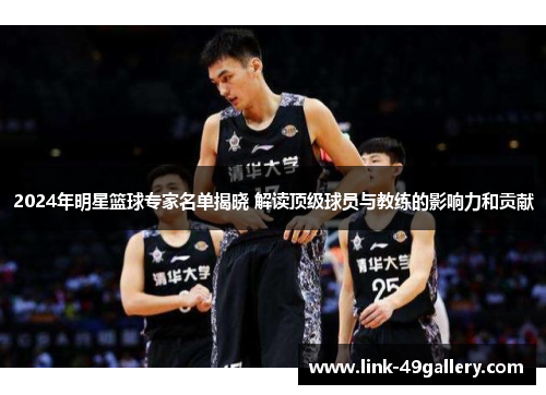 2024年明星篮球专家名单揭晓 解读顶级球员与教练的影响力和贡献