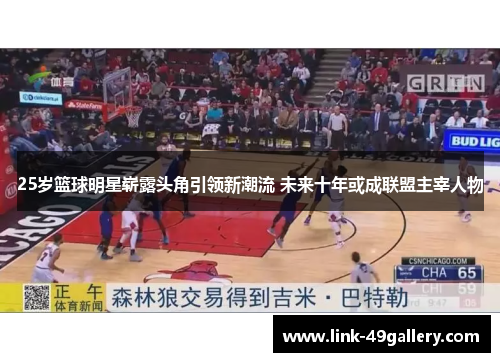 25岁篮球明星崭露头角引领新潮流 未来十年或成联盟主宰人物