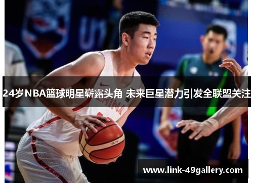 24岁NBA篮球明星崭露头角 未来巨星潜力引发全联盟关注