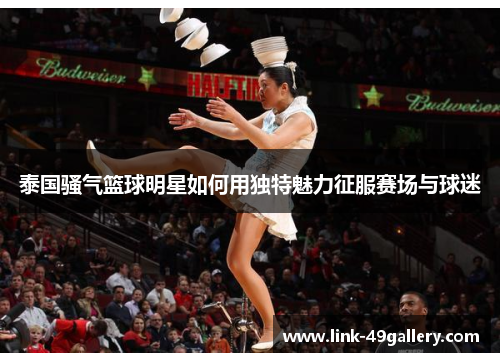 泰国骚气篮球明星如何用独特魅力征服赛场与球迷