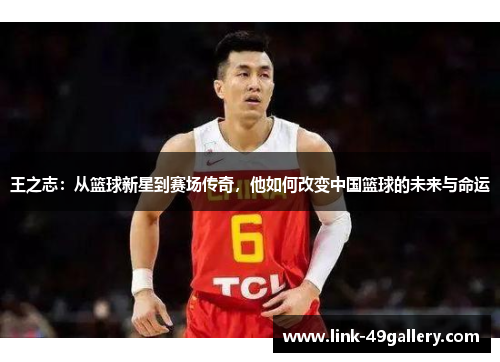 王之志：从篮球新星到赛场传奇，他如何改变中国篮球的未来与命运