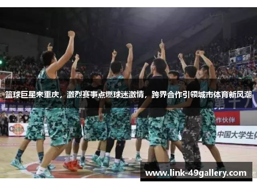 篮球巨星来重庆，激烈赛事点燃球迷激情，跨界合作引领城市体育新风潮