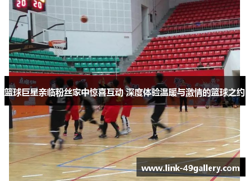 篮球巨星亲临粉丝家中惊喜互动 深度体验温暖与激情的篮球之约
