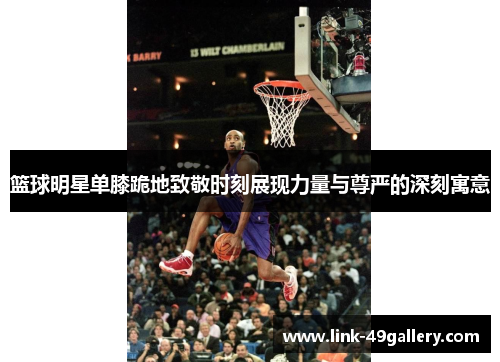 篮球明星单膝跪地致敬时刻展现力量与尊严的深刻寓意