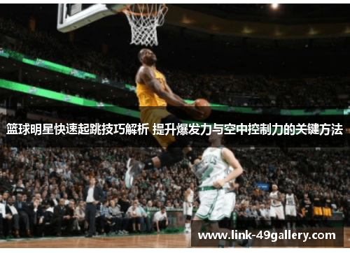 篮球明星快速起跳技巧解析 提升爆发力与空中控制力的关键方法