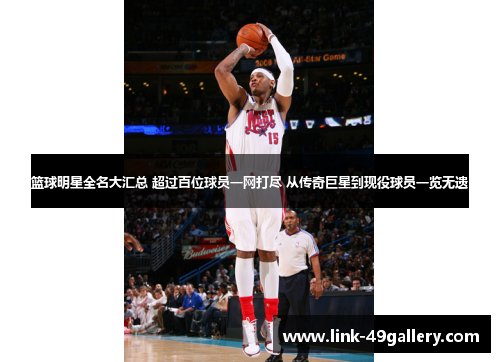 篮球明星全名大汇总 超过百位球员一网打尽 从传奇巨星到现役球员一览无遗