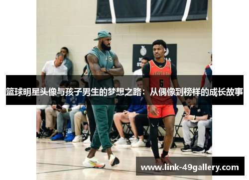 篮球明星头像与孩子男生的梦想之路：从偶像到榜样的成长故事