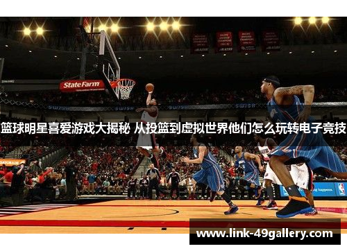 篮球明星喜爱游戏大揭秘 从投篮到虚拟世界他们怎么玩转电子竞技