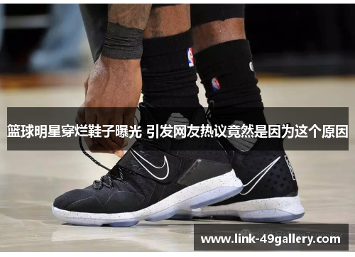 篮球明星穿烂鞋子曝光 引发网友热议竟然是因为这个原因