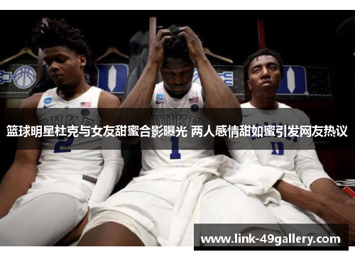 篮球明星杜克与女友甜蜜合影曝光 两人感情甜如蜜引发网友热议