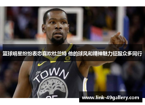 篮球明星纷纷表态喜欢杜兰特 他的球风和精神魅力征服众多同行