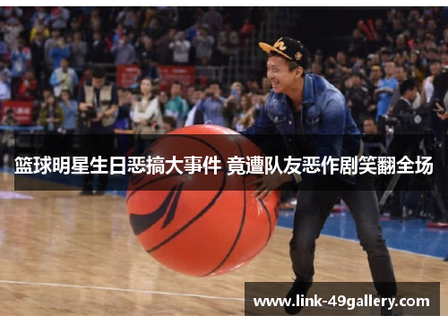 篮球明星生日恶搞大事件 竟遭队友恶作剧笑翻全场