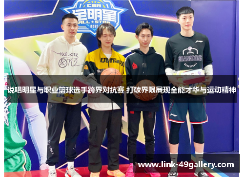 说唱明星与职业篮球选手跨界对抗赛 打破界限展现全能才华与运动精神