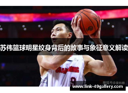 苏伟篮球明星纹身背后的故事与象征意义解读
