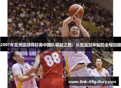 2007年亚洲篮球锦标赛中国队崛起之路：从苦战到荣耀的全程回顾