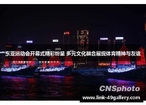 东亚运动会开幕式精彩纷呈 多元文化融合展现体育精神与友谊