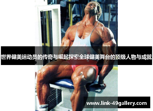 世界健美运动员的传奇与崛起探索全球健美舞台的顶级人物与成就