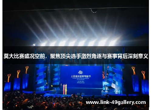莫大比赛盛况空前，聚焦顶尖选手激烈角逐与赛事背后深刻意义