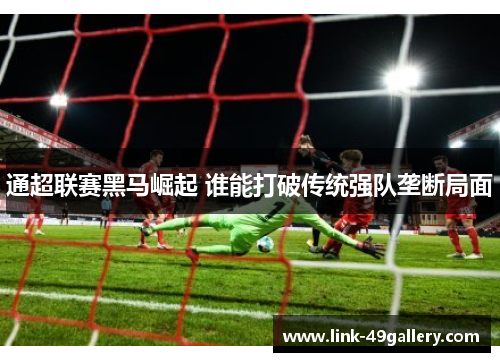 通超联赛黑马崛起 谁能打破传统强队垄断局面